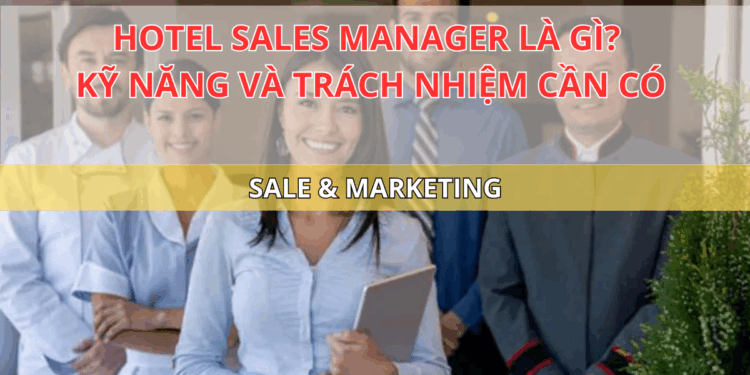 Hotel Sales Manager là gì? Kỹ năng và trách nhiệm cần có